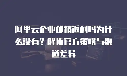 阿里云企业邮箱返利吗为什么没有？解析官方策略与渠道差异
