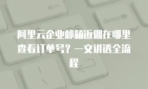 阿里云企业邮箱返佣在哪里查看订单号？一文讲透全流程