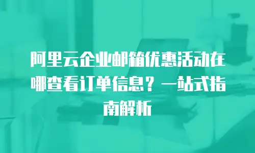阿里云企业邮箱优惠活动在哪查看订单信息？一站式指南解析
