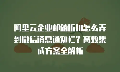 阿里云企业邮箱折扣怎么弄到微信消息通知栏？高效集成方案全解析
