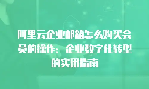 阿里云企业邮箱怎么购买会员的操作：企业数字化转型的实用指南