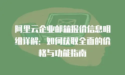 阿里云企业邮箱报价信息明细详解：如何获取全面的价格与功能指南