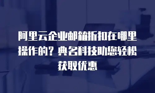 阿里云企业邮箱折扣在哪里操作的？典名科技助您轻松获取优惠
