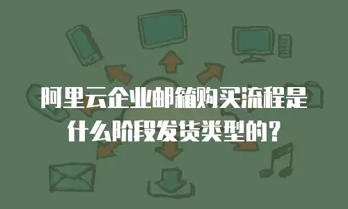 阿里云企业邮箱购买流程是什么阶段发货类型的?