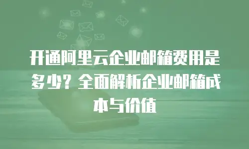 开通阿里云企业邮箱费用是多少？全面解析企业邮箱成本与价值