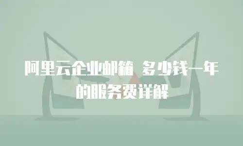 阿里云企业邮箱 多少钱一年的服务费详解