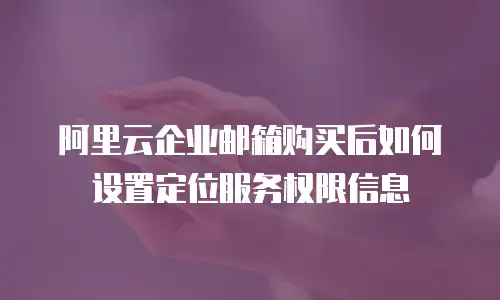 阿里云企业邮箱购买后如何设置定位服务权限信息
