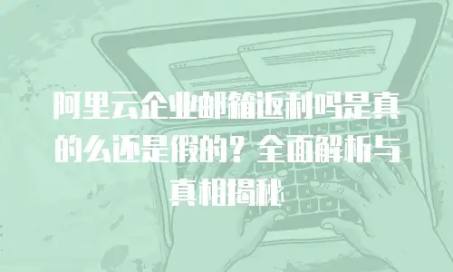 阿里云企业邮箱返利吗是真的么还是假的？全面解析与真相揭秘