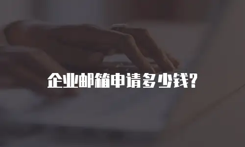  企业邮箱申请多少钱？ 