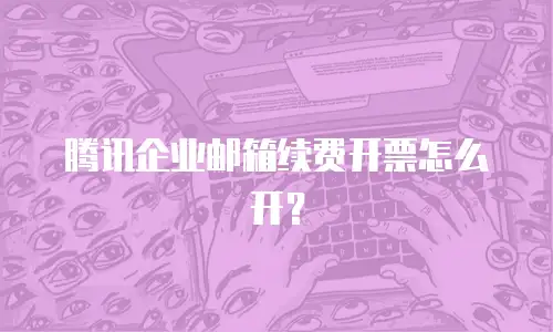 腾讯企业邮箱续费开票怎么开？