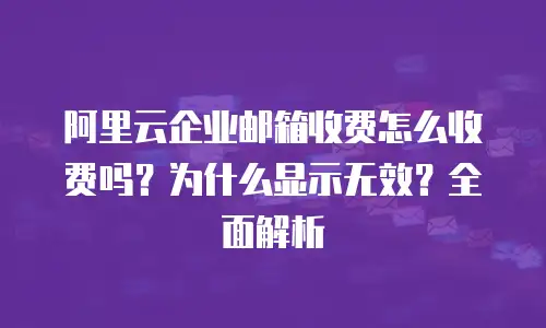 阿里云企业邮箱收费怎么收费吗？为什么显示无效？全面解析