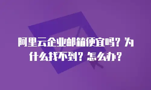 阿里云企业邮箱便宜吗？为什么找不到？怎么办？