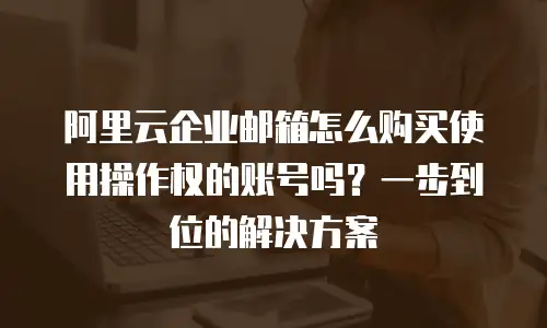 阿里云企业邮箱怎么购买使用操作权的账号吗?一步到位的解决方案