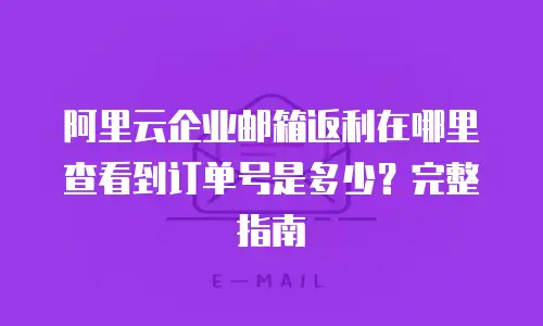 阿里云企业邮箱返利在哪里查看到订单号是多少？完整指南