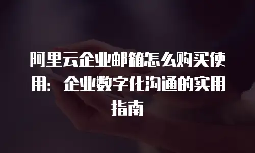 阿里云企业邮箱怎么购买使用：企业数字化沟通的实用指南