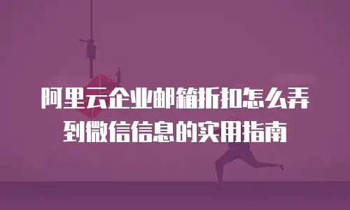 阿里云企业邮箱折扣怎么弄到微信信息的实用指南