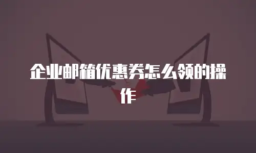企业邮箱优惠券怎么领的操作
