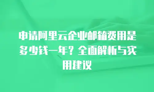 申请阿里云企业邮箱费用是多少钱一年?全面解析与实用建议