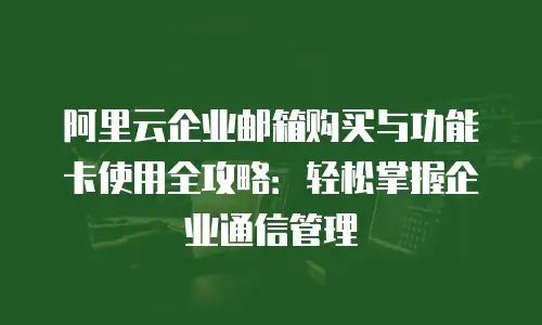阿里云企业邮箱购买与功能卡使用全攻略：轻松掌握企业通信管理