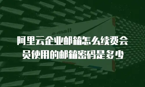 阿里云企业邮箱怎么续费会员使用的邮箱密码是多少