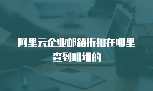 阿里云企业邮箱折扣在哪里查到明细的