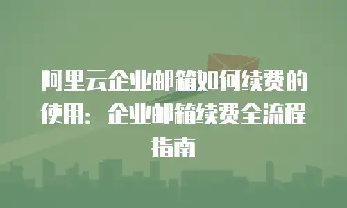 阿里云企业邮箱如何续费的使用：企业邮箱续费全流程指南