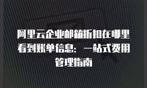 阿里云企业邮箱折扣在哪里看到账单信息：一站式费用管理指南