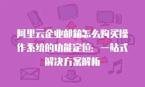 阿里云企业邮箱怎么购买操作系统的功能定位:一站式解决方案解析