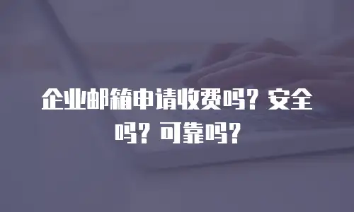 企业邮箱申请收费吗？安全吗？可靠吗？