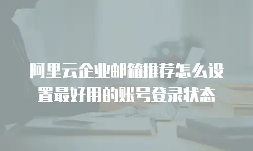 阿里云企业邮箱推荐怎么设置最好用的账号登录状态
