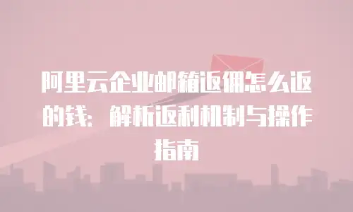 阿里云企业邮箱返佣怎么返的钱：解析返利机制与操作指南