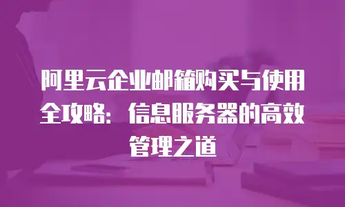 阿里云企业邮箱购买与使用全攻略：信息服务器的高效管理之道