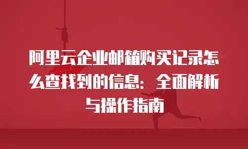 阿里云企业邮箱购买记录怎么查找到的信息：全面解析与操作指南