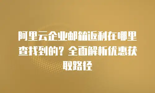 阿里云企业邮箱返利在哪里查找到的？全面解析优惠获取路径