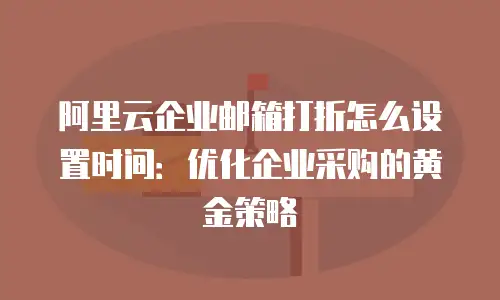 阿里云企业邮箱打折怎么设置时间:优化企业采购的黄金策略