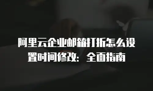 阿里云企业邮箱打折怎么设置时间修改：全面指南