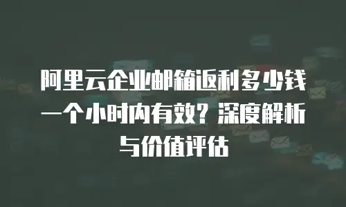 阿里云企业邮箱返利多少钱一个小时内有效?深度解析与价值评估