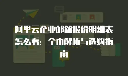 阿里云企业邮箱报价明细表怎么看:全面解析与选购指南
