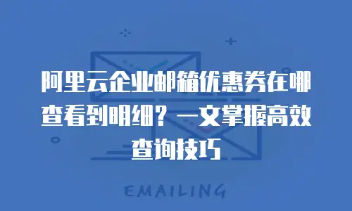 阿里云企业邮箱优惠券在哪查看到明细？一文掌握高效查询技巧
