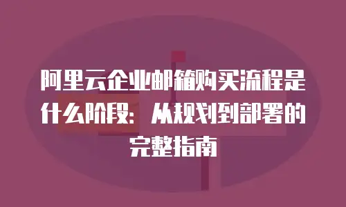 阿里云企业邮箱购买流程是什么阶段：从规划到部署的完整指南