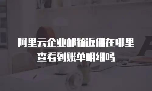 阿里云企业邮箱返佣在哪里查看到账单明细吗