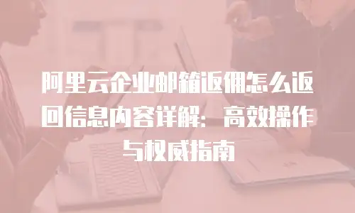 阿里云企业邮箱返佣怎么返回信息内容详解：高效操作与权威指南