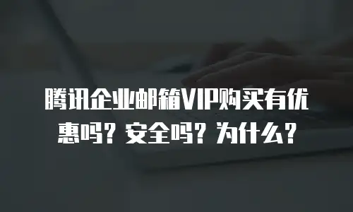腾讯企业邮箱VIP购买有优惠吗?安全吗?为什么?