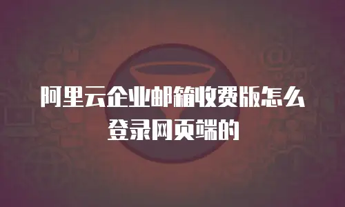 阿里云企业邮箱收费版怎么登录网页端的