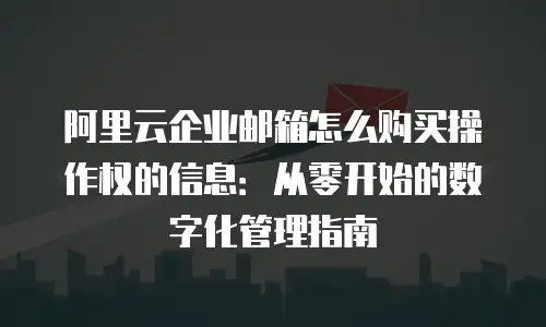 阿里云企业邮箱怎么购买操作权的信息：从零开始的数字化管理指南