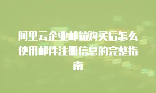 阿里云企业邮箱购买后怎么使用邮件注册信息的完整指南
