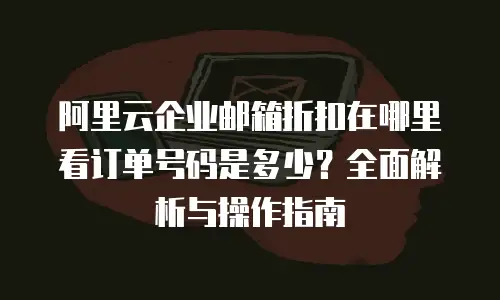 阿里云企业邮箱折扣在哪里看订单号码是多少？全面解析与操作指南