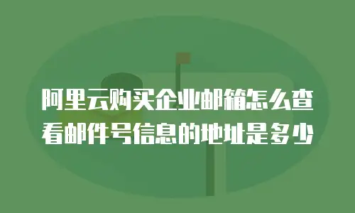 阿里云购买企业邮箱怎么查看邮件号信息的地址是多少