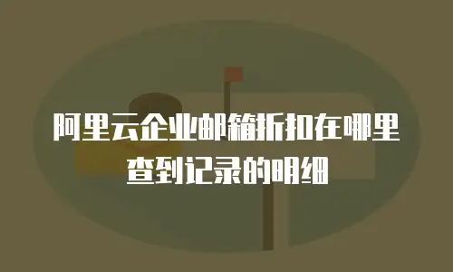 阿里云企业邮箱折扣在哪里查到记录的明细