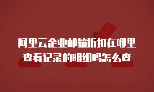 阿里云企业邮箱折扣在哪里查看记录的明细吗怎么查